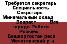 Требуется секретарь › Специальность ­ Секретарь  › Минимальный оклад ­ 38 500 › Возраст ­ 20 - Все города Работа » Резюме   . Башкортостан респ.,Мечетлинский р-н